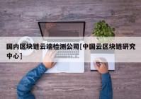 国内区块链云端检测公司[中国云区块链研究中心]