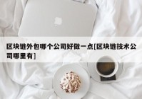 区块链外包哪个公司好做一点[区块链技术公司哪里有]