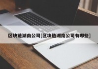 区块链湖南公司[区块链湖南公司有哪些]