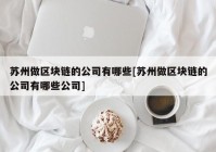 苏州做区块链的公司有哪些[苏州做区块链的公司有哪些公司]