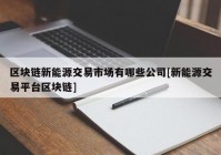 区块链新能源交易市场有哪些公司[新能源交易平台区块链]