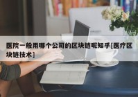 医院一般用哪个公司的区块链呢知乎[医疗区块链技术]