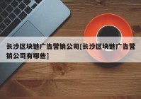 长沙区块链广告营销公司[长沙区块链广告营销公司有哪些]