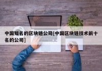 中国知名的区块链公司[中国区块链技术前十名的公司]