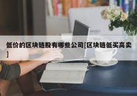 低价的区块链股有哪些公司[区块链低买高卖]