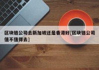 区块链公司去新加坡还是香港好[区块链公司值不值得去]