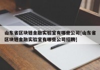 山东省区块链金融实验室有哪些公司[山东省区块链金融实验室有哪些公司招聘]