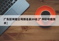 广东区块链公司排名前20名[广州区块链技术]