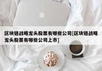 区块链战略龙头股票有哪些公司[区块链战略龙头股票有哪些公司上市]