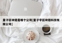 量子区块链是哪个公司[量子宇区块链科技有限公司]