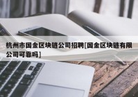 杭州市国金区块链公司招聘[国金区块链有限公司可靠吗]