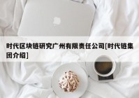 时代区块链研究广州有限责任公司[时代链集团介绍]