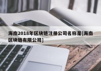 海南2018年区块链注册公司名称是[海南区块链有限公司]