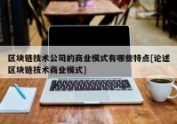 区块链技术公司的商业模式有哪些特点[论述区块链技术商业模式]