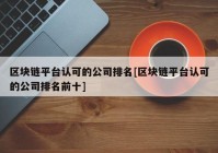 区块链平台认可的公司排名[区块链平台认可的公司排名前十]