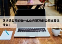 区块链公司能做什么业务[区块链公司主要做什么]