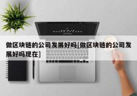 做区块链的公司发展好吗[做区块链的公司发展好吗现在]