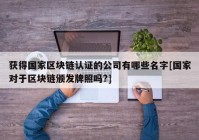 获得国家区块链认证的公司有哪些名字[国家对于区块链颁发牌照吗?]