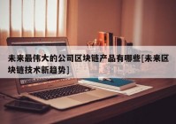 未来最伟大的公司区块链产品有哪些[未来区块链技术新趋势]