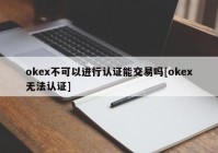 okex不可以进行认证能交易吗[okex无法认证]