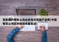 目前国内哪些公司在研发区块链产业呢[中国哪家公司区块链技术最先进]