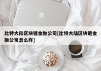 比特大陆区块链金融公司[比特大陆区块链金融公司怎么样]