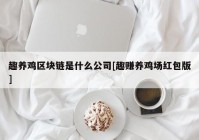 趣养鸡区块链是什么公司[趣赚养鸡场红包版]