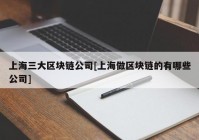 上海三大区块链公司[上海做区块链的有哪些公司]