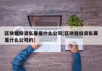 区块链投资私募是什么公司[区块链投资私募是什么公司的]