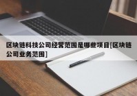 区块链科技公司经营范围是哪些项目[区块链公司业务范围]