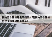 国内首个区块链电子档案公司[国内首个区块链电子档案公司是什么]