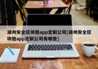 湖州安全区块链app定制公司[湖州安全区块链app定制公司有哪些]