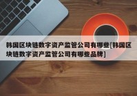 韩国区块链数字资产监管公司有哪些[韩国区块链数字资产监管公司有哪些品牌]