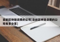 目前区块链资质的公司[目前区块链资质的公司有多少家]