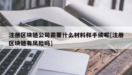 注册区块链公司需要什么材料和手续呢[注册区块链有风险吗]