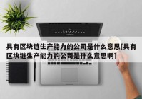 具有区块链生产能力的公司是什么意思[具有区块链生产能力的公司是什么意思啊]