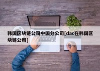 韩国区块链公司中国分公司[dac在韩国区块链公司]